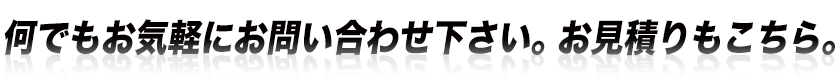 何でもお気軽にお問い合わせ下さい。お見積りもこちら。